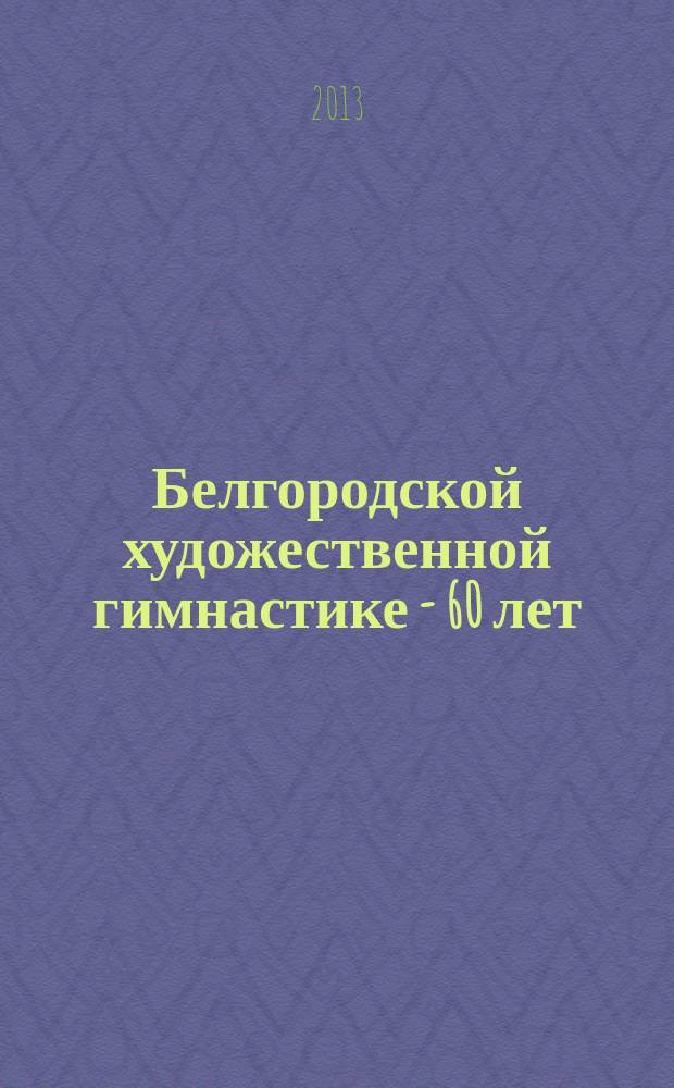 Белгородской художественной гимнастике - 60 лет : информационный бюллетень, посвященный 60-летию гимнастики в Белгородской области : специальный проект ИД "Мир Белогорья"
