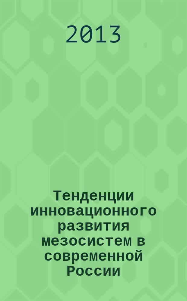 Тенденции инновационного развития мезосистем в современной России : доклад к VII Международной научно-практической конференции молодых исследователей "Наука и молодежь: новые идеи и решения", Волгоград, 14-24 мая 2013 г.