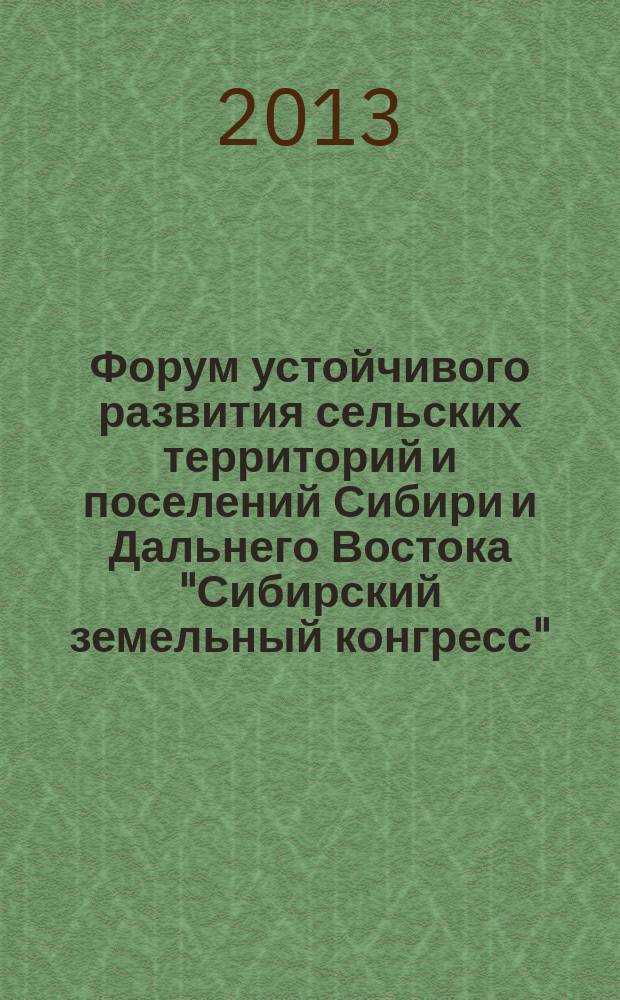 Форум устойчивого развития сельских территорий и поселений Сибири и Дальнего Востока "Сибирский земельный конгресс", 12-19 декабря 2013 г. : сборник материалов
