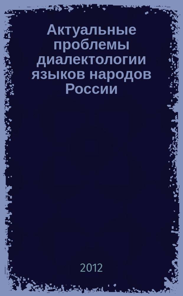 Актуальные проблемы диалектологии языков народов России = Рәсәй халыктары тәлдәре диалектологияhының көнyзәк мәсьәләләре : материалы XII Региональной конференции (Уфа, 27-28 ноября 2012 г.)