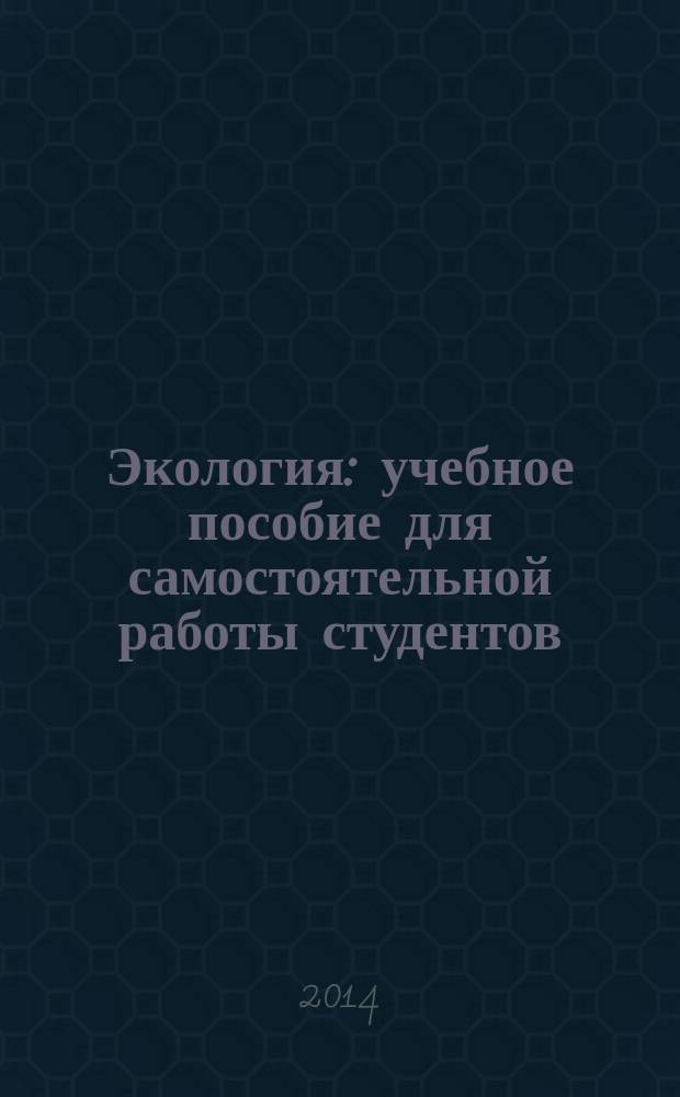 Экология : учебное пособие для самостоятельной работы студентов : для подготовки бакалавров, обучающихся по направлениям 110100 "Агрохимия и агропочвоведение" и 110400 "Агрономия"