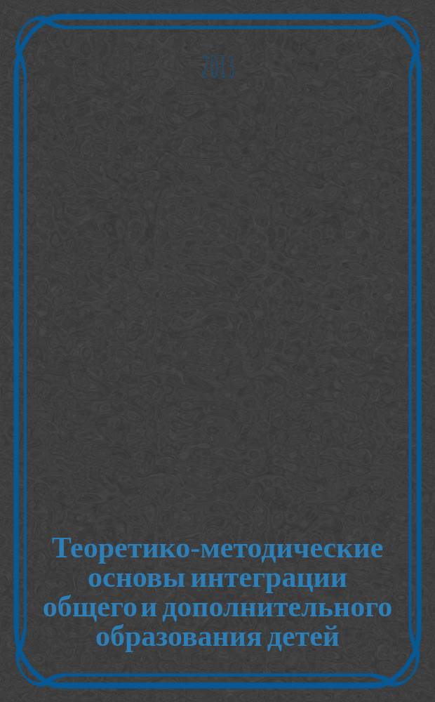 Теоретико-методические основы интеграции общего и дополнительного образования детей : научно-методическое пособие