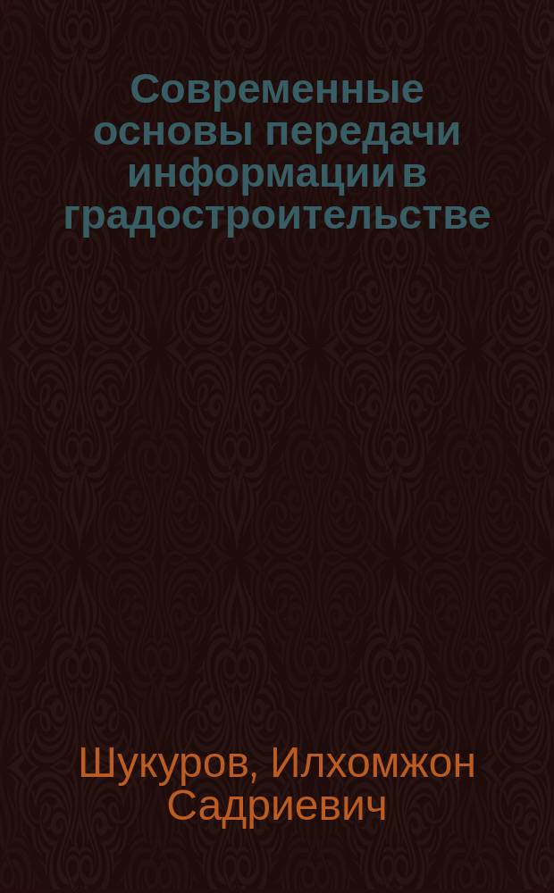 Современные основы передачи информации в градостроительстве : учебное пособие : для магистров и бакалавров, обучающихся по направлению 270800 - "Строительство" по профилю "Городское строительство", 270900 - "Градостроительство" и 270100 - "Архитектура"