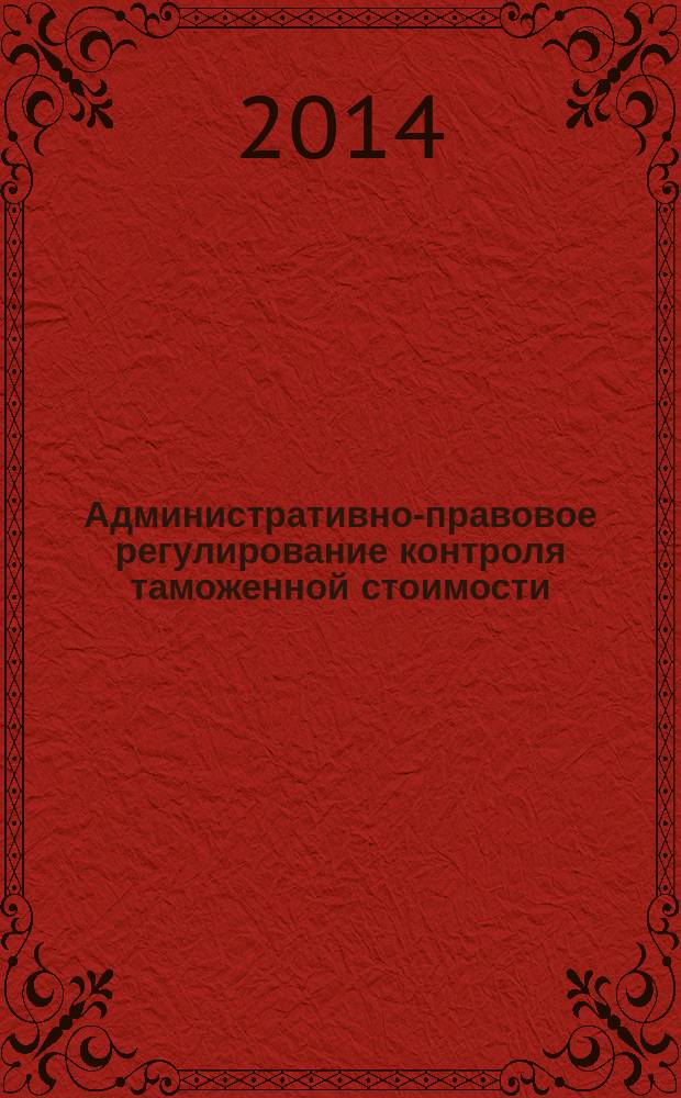 Административно-правовое регулирование контроля таможенной стоимости : монография
