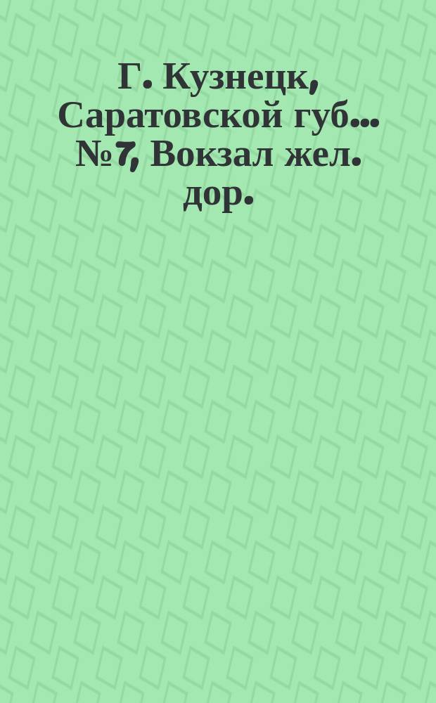 Г. Кузнецк, Саратовской губ.. № 7, Вокзал жел. дор. : открытое письмо