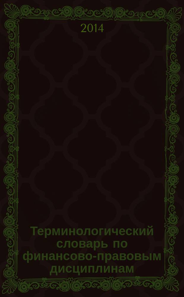 Терминологический словарь по финансово-правовым дисциплинам (глоссарий) (Финансовое право, Налоговое право, Валютное право, Банковское право) : направление подготовки (специальность) "Юриспруденция" профиль подготовки (специализация) "Гражданско-правовая", "Уголовно-правовая" квалификация (степень) выпускника-бакалавр