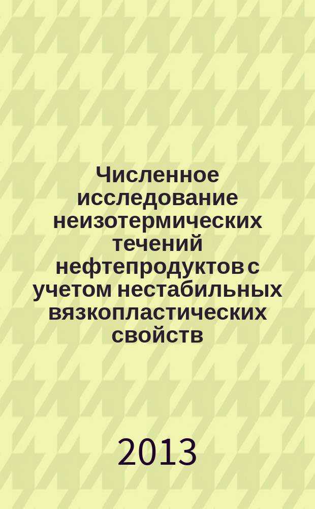 Численное исследование неизотермических течений нефтепродуктов с учетом нестабильных вязкопластических свойств : монография