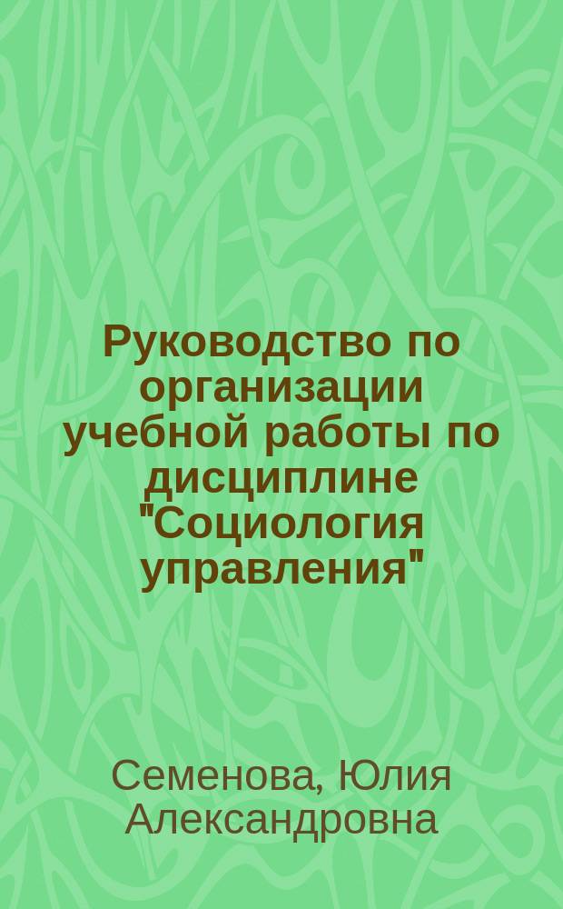 Руководство по организации учебной работы по дисциплине "Социология управления" : учебно-методическое пособие для студентов, обучающихся по направлению/специальности "Государственное и муниципальное управление"