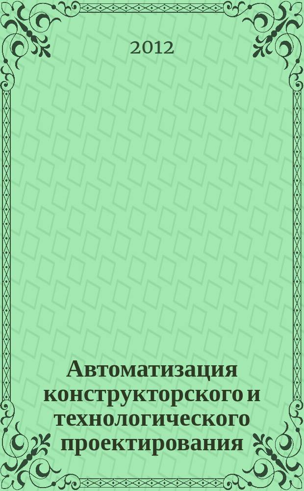 Автоматизация конструкторского и технологического проектирования : учебное пособие : для студентов высших учебных заведений, обучающихся по направлениям подготовки "Конструкторско-технологическое обеспечение машиностроительных производств", "Автоматизация технологических процессов и производств" : подготовлено по материалам 12 летней работы секции "Наукоемкие технологии в ракетостроении" академических чтений по космонавтике, посвящённых памяти академика С. П. Королева и других выдающихся отечественных ученых-пионеров освоения космоса
