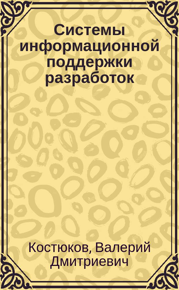 Системы информационной поддержки разработок : учебное пособие : для студентов высших учебных заведений, обучающихся по направлению подготовки 230100 "Информатика и вычислительная техника" : подготовлено по материалам 12-летней работы секции "Наукоемкие технологии в ракетостроении" Академических чтений по космонавтике, посвященных памяти академика С. П. Королева и других выдающихся отечественных ученых - пионеров освоения космоса