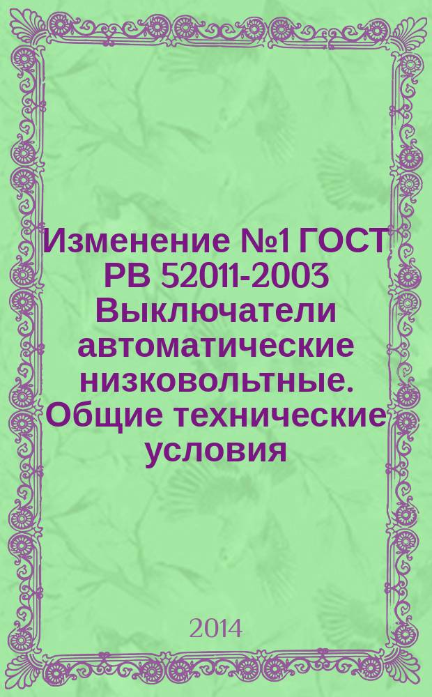 Изменение № 1 ГОСТ РВ 52011-2003 Выключатели автоматические низковольтные. Общие технические условия. Принято и введено в действие Приказом Федерального агенства по техническому регулированию и метрологии от 28 ноября 2013 г. № 5-ст. Дата введения - 2014-07-01
