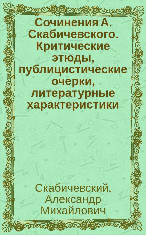 Сочинения А. Скабичевского. Критические этюды, публицистические очерки, литературные характеристики. [Электронный ресурс]