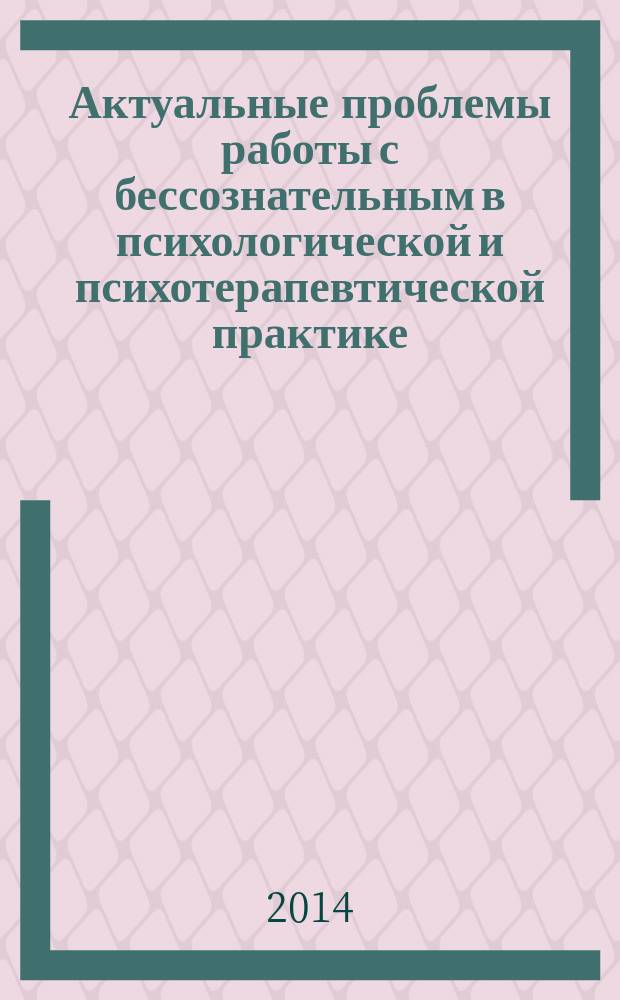 Актуальные проблемы работы с бессознательным в психологической и психотерапевтической практике : сборник материалов межрегиональной научно-практической конференции с международным участием, 29-30 марта 2014 г., г. Краснодар