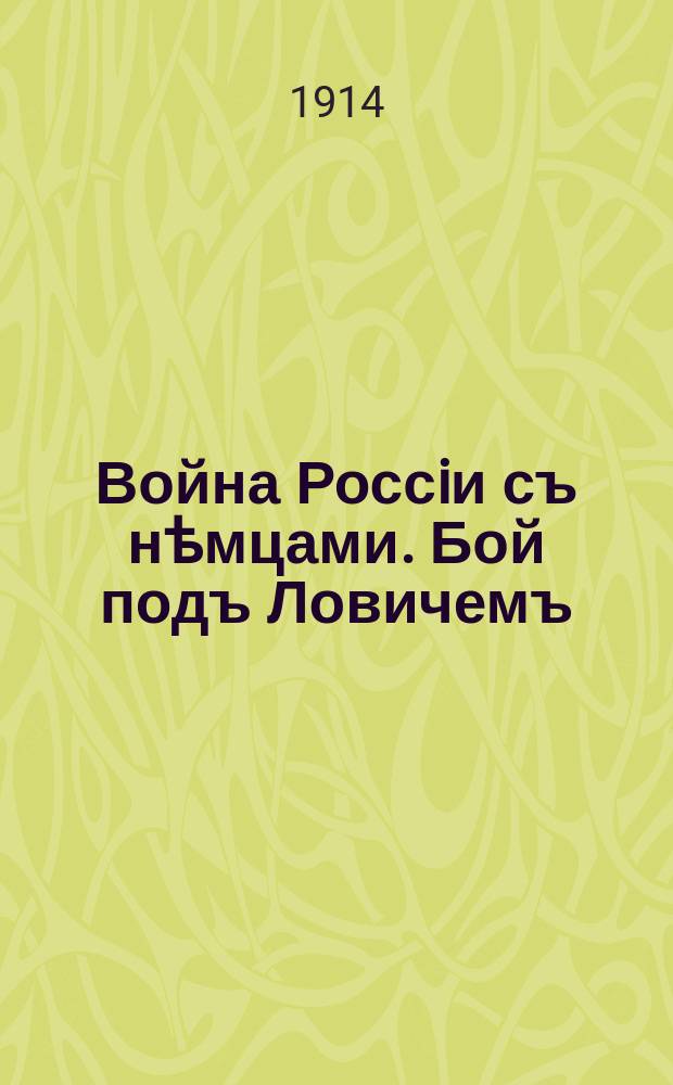 Война Россiи съ нѣмцами. Бой подъ Ловичемъ : многочисленныя и настойчивыя попытки нѣмцевъ пробиться къ Варшавѣ терпѣли постоянныя неудачи … : лубок