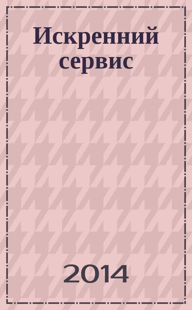 Искренний сервис : даже когда шеф не смотрит : как мотивировать сотрудников сделать для клиента больше, чем достаточно