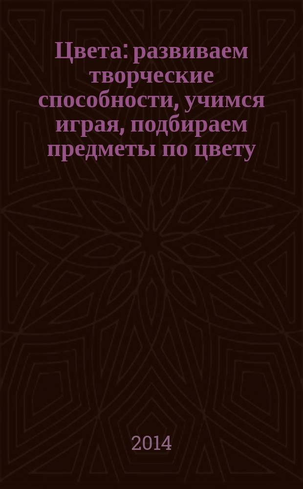 Цвета : развиваем творческие способности, учимся играя, подбираем предметы по цвету : сборник развивающихся заданий для детей 2 лет и старше : 2 +