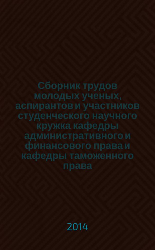 Сборник трудов молодых ученых, аспирантов и участников студенческого научного кружка кафедры административного и финансового права и кафедры таможенного права : тезисы выступлений и доклады на конференции "Таможенное право как самостоятельная отрасль права", 10 октября 2012 года