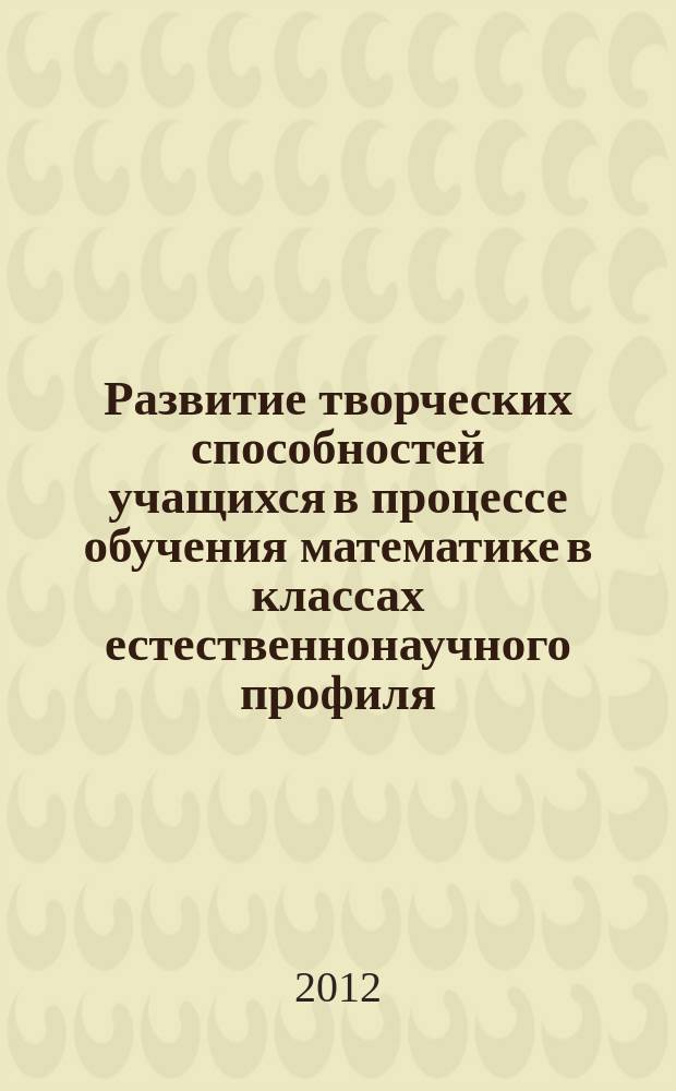 Развитие творческих способностей учащихся в процессе обучения математике в классах естественнонаучного профиля : автореф. дис. на соиск. учен. степ. к.п.н. : специальность 13.00.02 <Теория и методика обучения и воспитания по областям и уровням образования>