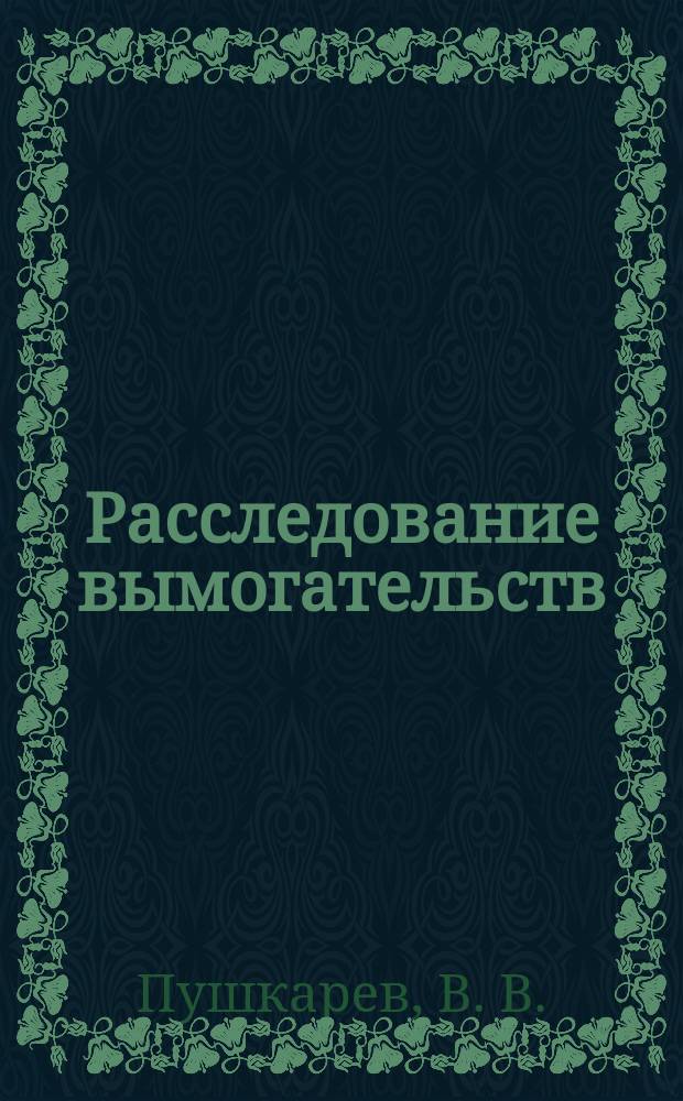 Расследование вымогательств : монография