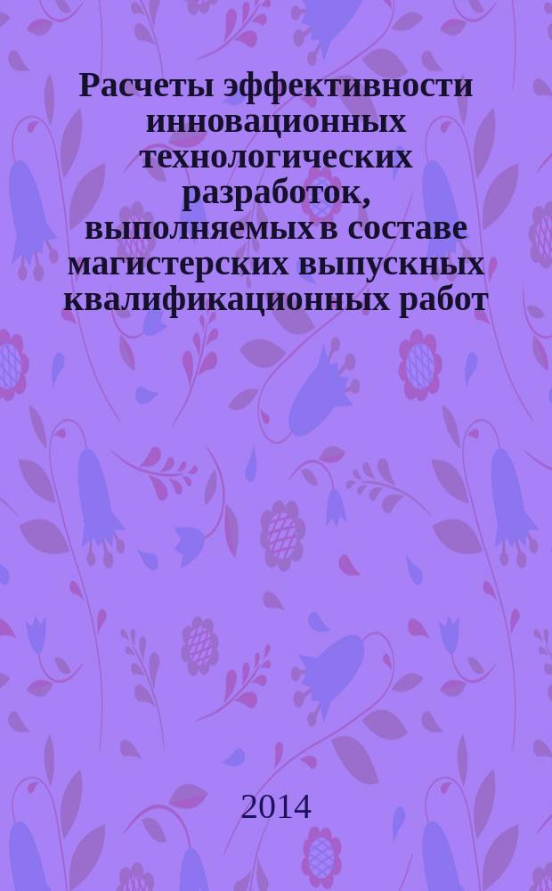 Расчеты эффективности инновационных технологических разработок, выполняемых в составе магистерских выпускных квалификационных работ : методические указания к оформлению магистерской выпускной квалификационной работы