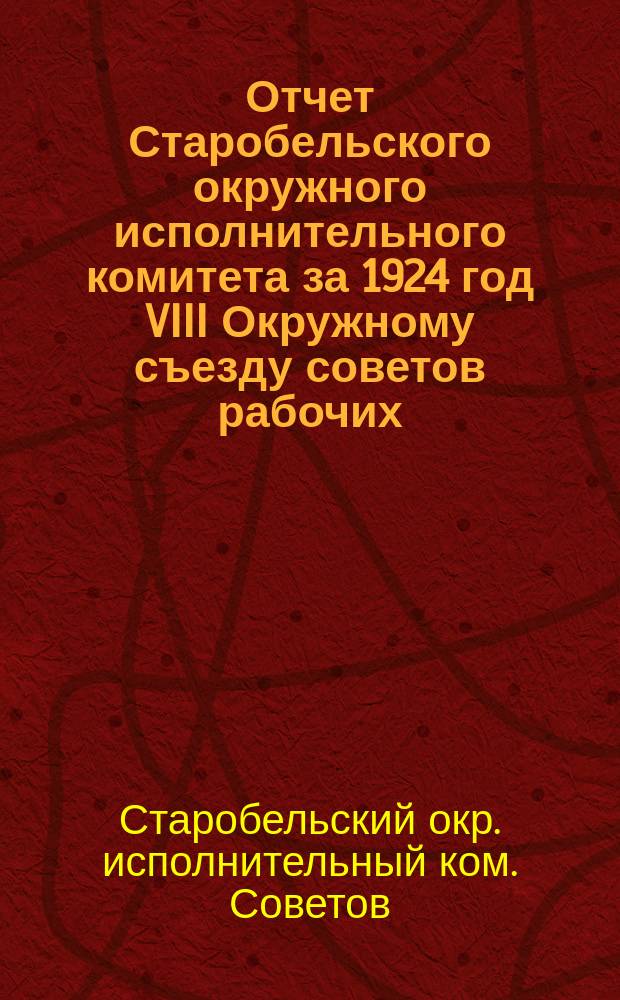 Отчет Старобельского окружного исполнительного комитета за 1924 год VIII Окружному съезду советов рабочих, крестьянских и красноармейских депутатов