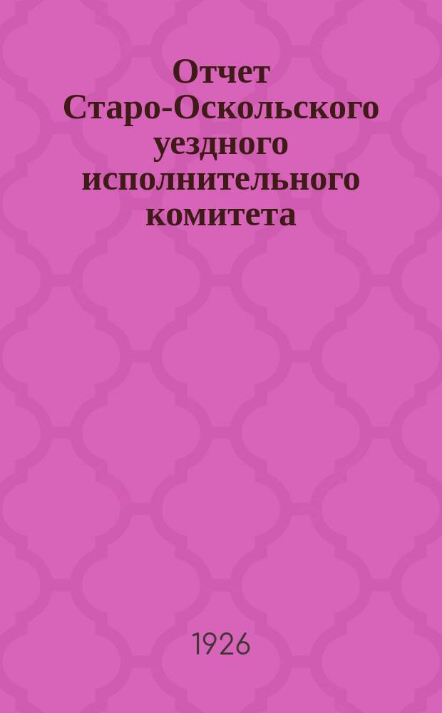 Отчет Старо-Оскольского уездного исполнительного комитета : К XV Уезд. съезду Советов : За 1924-25 операц. год