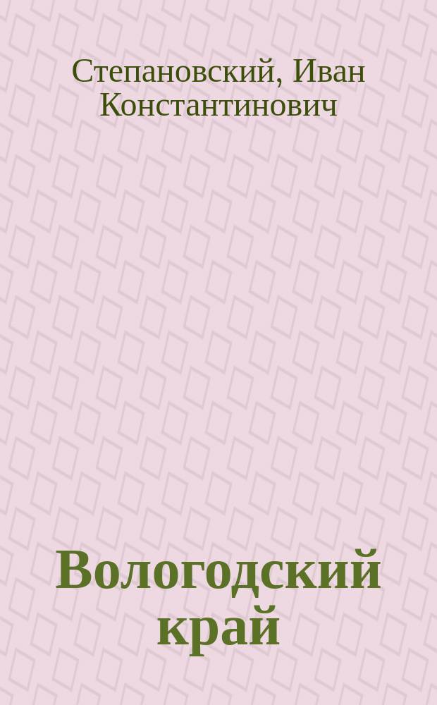 Вологодский край : Страницы из истории североведения : Изд. Вологод. губсоюза (Северосоюза) ко дню 50-летнего юбилея науч.-лит. деятельности автора очерка. 1873-1923 гг. : С портр. И.К.Степановского и библиогр. памяткой