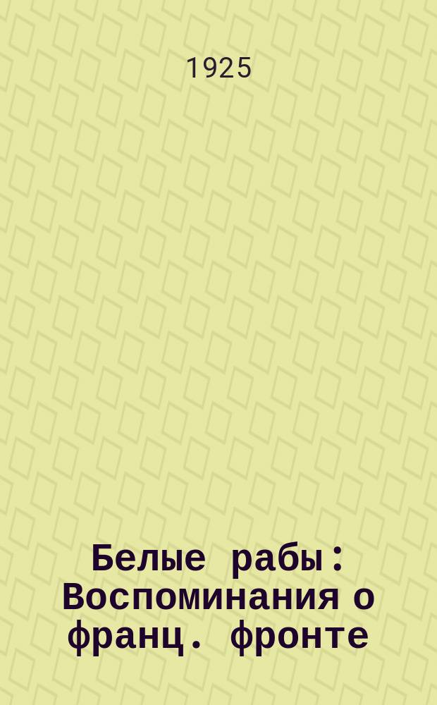 Белые рабы : Воспоминания о франц. фронте