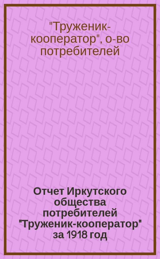 Отчет Иркутского общества потребителей "Труженик-кооператор" за 1918 год