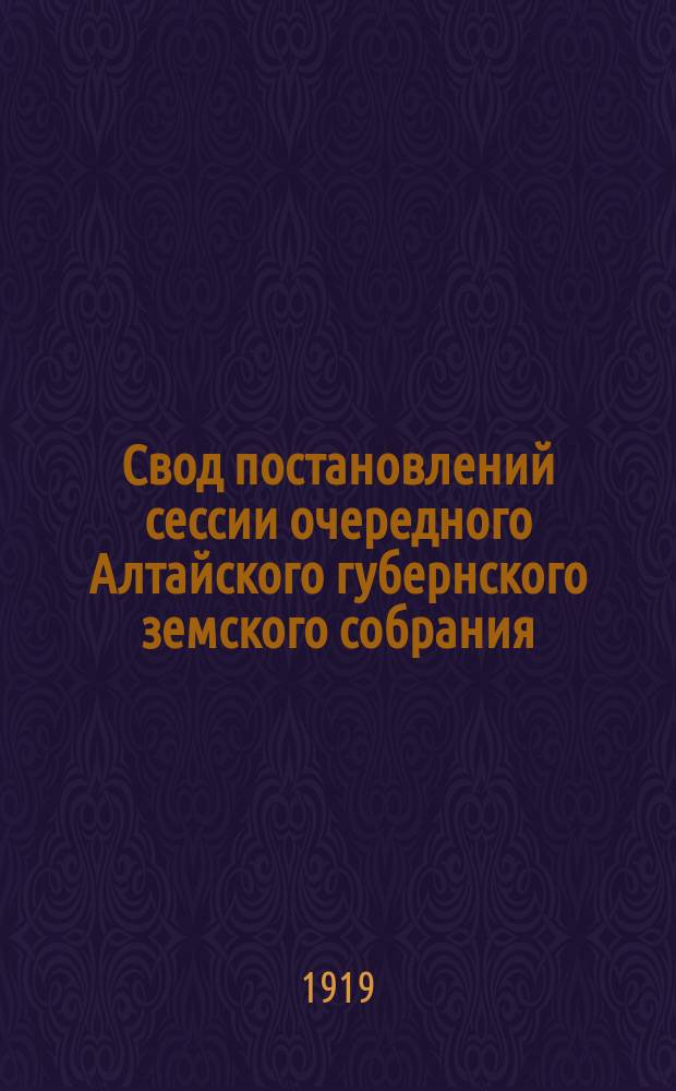 Свод постановлений сессии очередного Алтайского губернского земского собрания : 15-31 дек. 1918 г