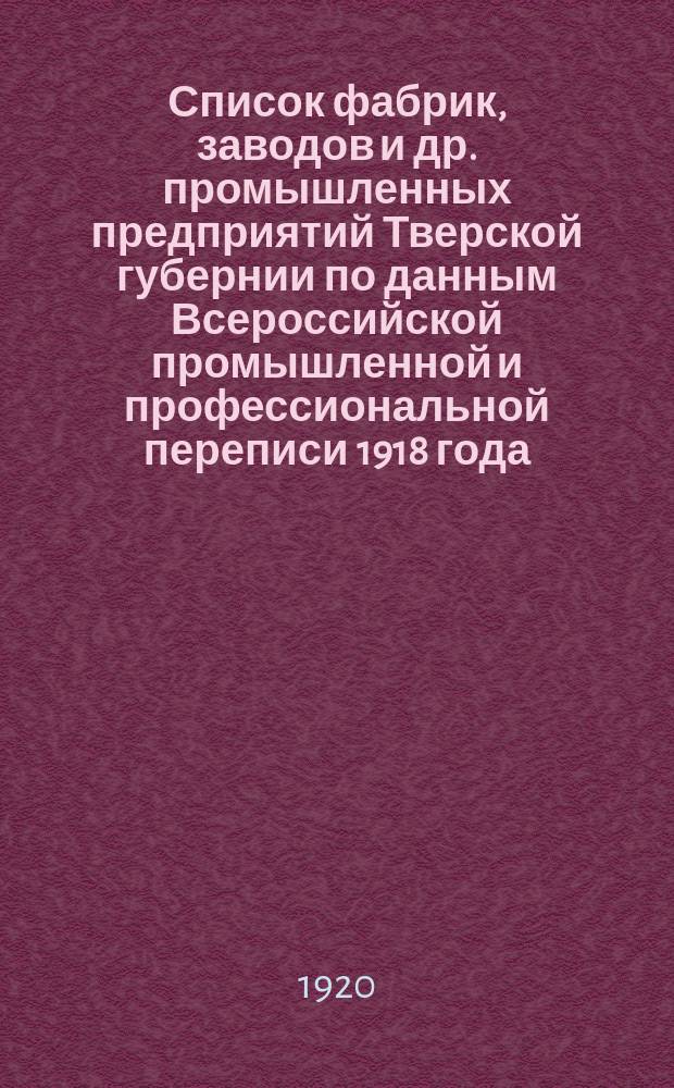 Список фабрик, заводов и др. промышленных предприятий Тверской губернии по данным Всероссийской промышленной и профессиональной переписи 1918 года