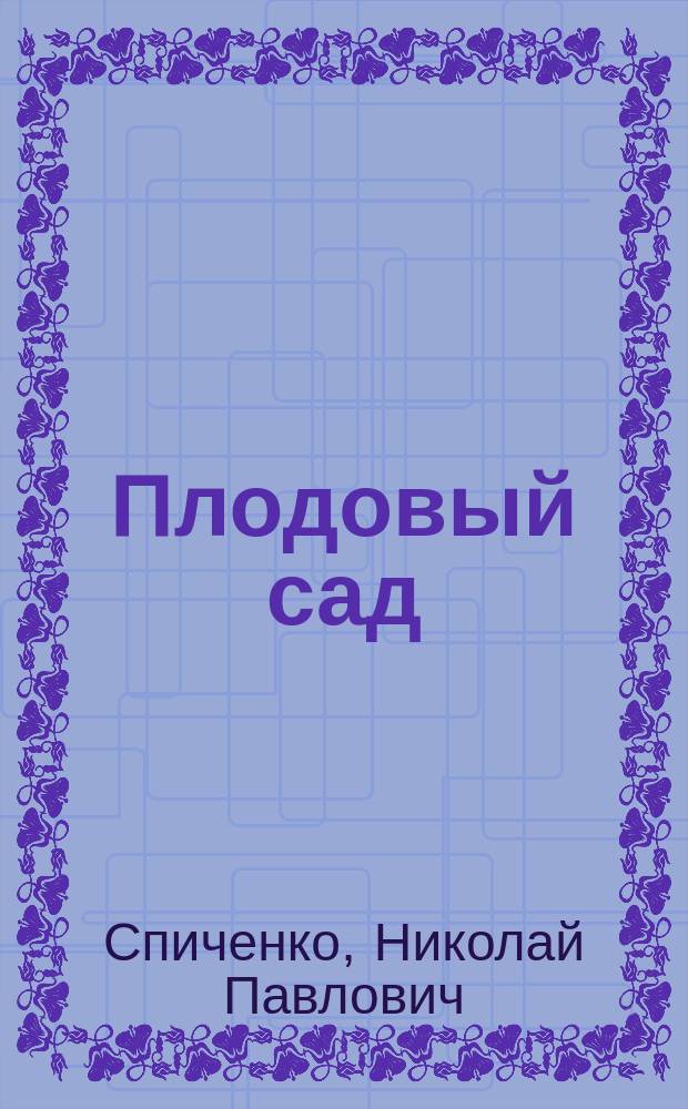 Плодовый сад : Как устраивать новый сад, ухаживать за ним, собирать и хранить плоды, исправлять запущенные сады и уничтожать вредителей и болезни деревьев