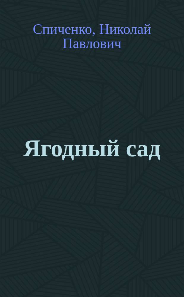 Ягодный сад : Практ. указания по устройству ягодника и выращиванию ягод. растений: малины, ежевики, смородины, крыжовника, земляники, клубники, облепихи, барбариса и землян. малины