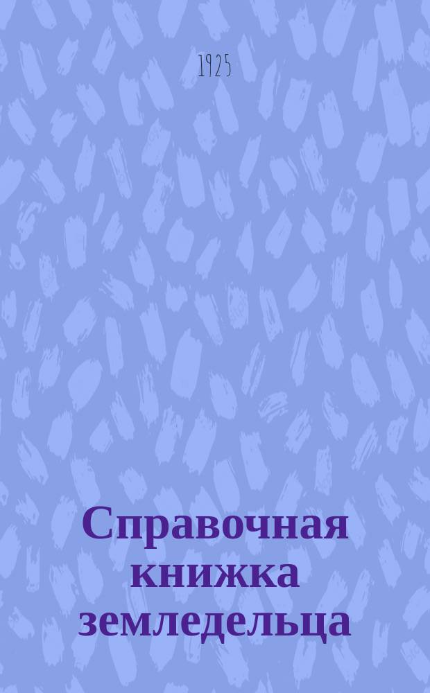 Справочная книжка земледельца : Общедоступ. рук. по сел. хоз-ву (для крестьян и рабочих)