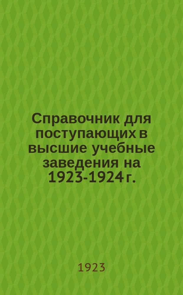 Справочник для поступающих в высшие учебные заведения на 1923-1924 г.