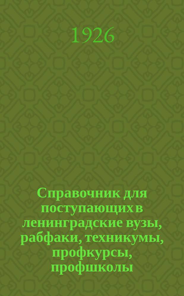 Справочник для поступающих в ленинградские вузы, рабфаки, техникумы, профкурсы, профшколы, школы ФЗУ, студии : Прием на 1926-27 уч. г. : 4-й год изд