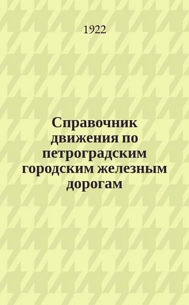 Справочник движения по петроградским городским железным дорогам : С 15 окт. 1922 г. впредь до изменения