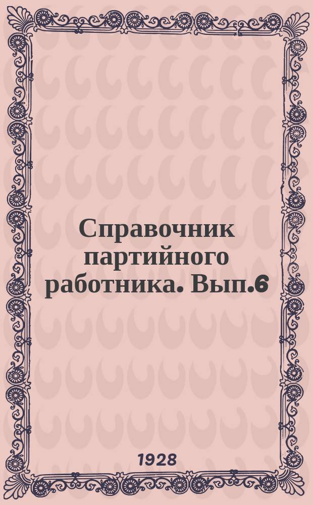 Справочник партийного работника. Вып.6