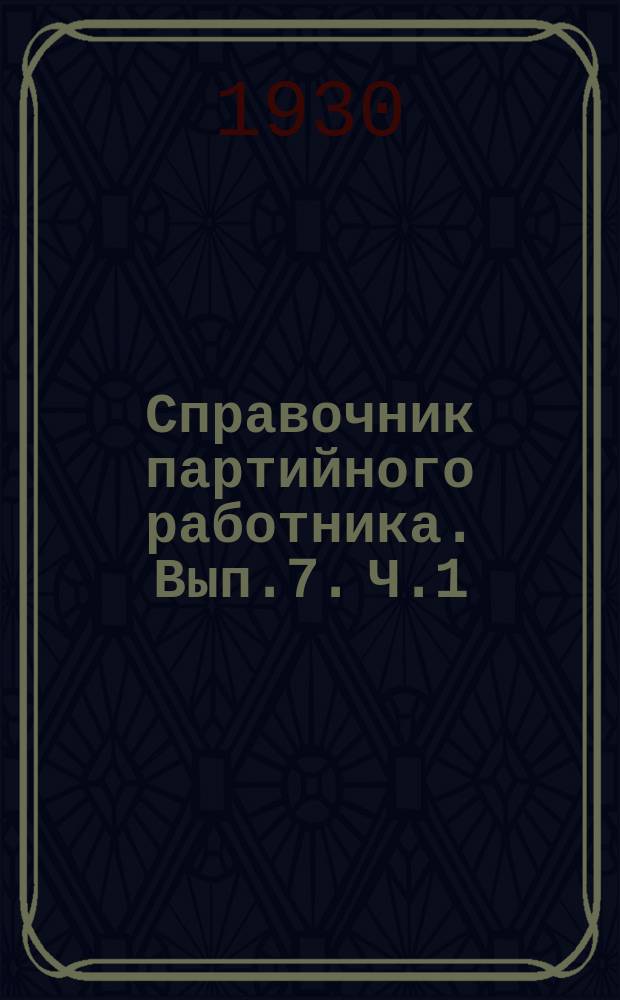 Справочник партийного работника. Вып.7. Ч.1