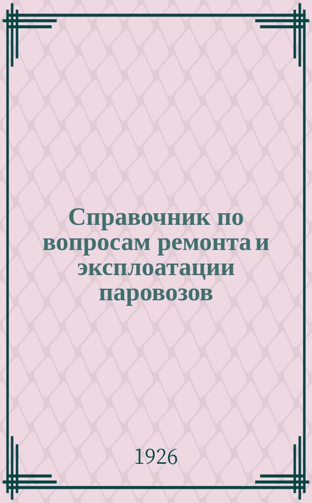 Справочник по вопросам ремонта и эксплоатации паровозов : Для дежурных по депо, паровоз. мастеров, машинистов и их помощников