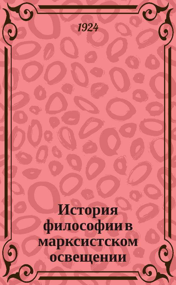 История философии в марксистском освещении : Ст. и отр. из произведений К.Маркса, Ф.Энгельса, Г.В.Плеханова, К.Каутского [и др.]. Ч.1