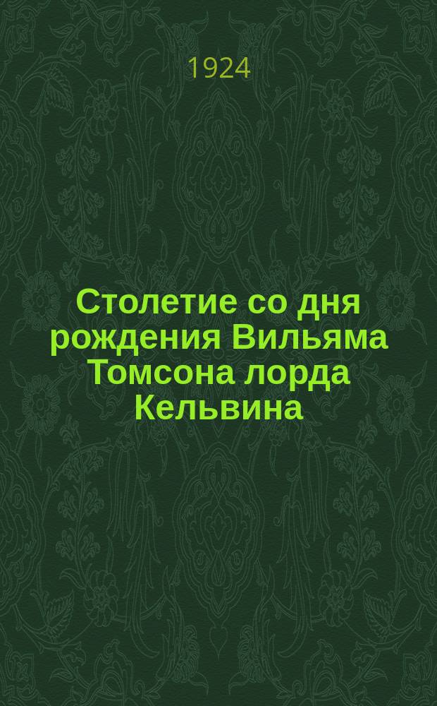 Столетие со дня рождения Вильяма Томсона лорда Кельвина : 1824-1924 26 июня : Объявление о торжеств. засед. Акад. наук СССР