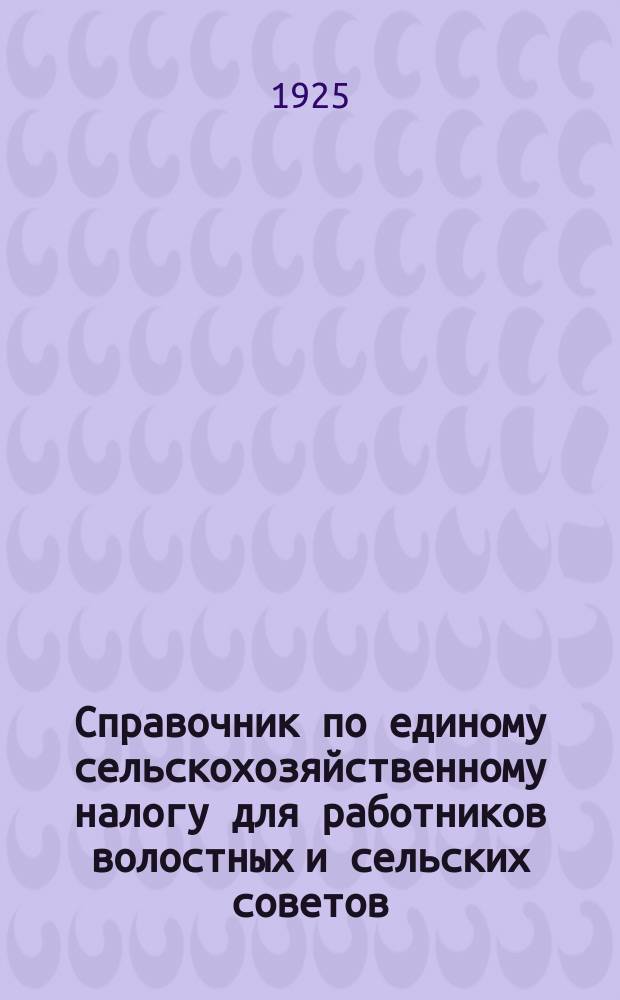 Справочник по единому сельскохозяйственному налогу для работников волостных и сельских советов : 1925-1926