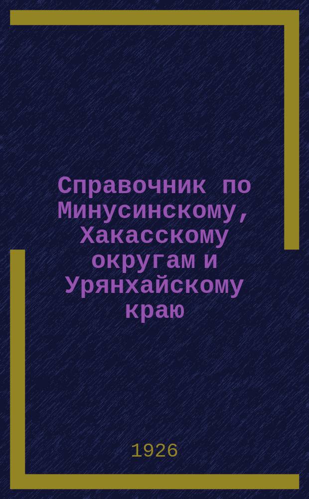 Справочник по Минусинскому, Хакасскому округам и Урянхайскому краю