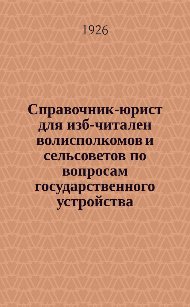 Справочник-юрист для изб-читален волисполкомов и сельсоветов по вопросам государственного устройства, земельным, кооперативным, судебным, налоговым и другим