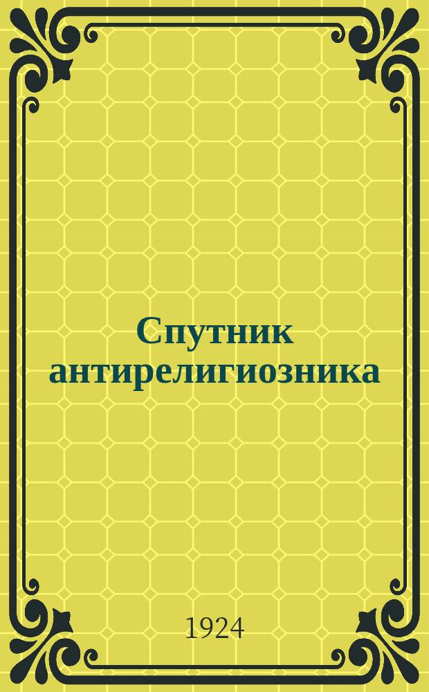Спутник антирелигиозника : Пособие для лекторов и пропагандистов по религиоз. вопр