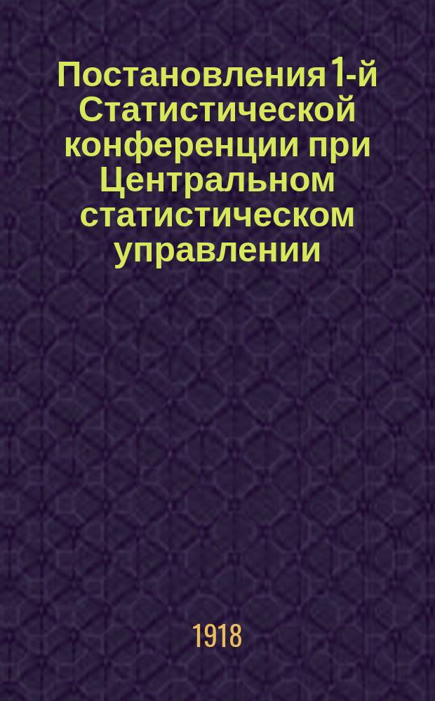 Постановления 1-й Статистической конференции при Центральном статистическом управлении, состоявшейся 19-24 октября 1918 г.