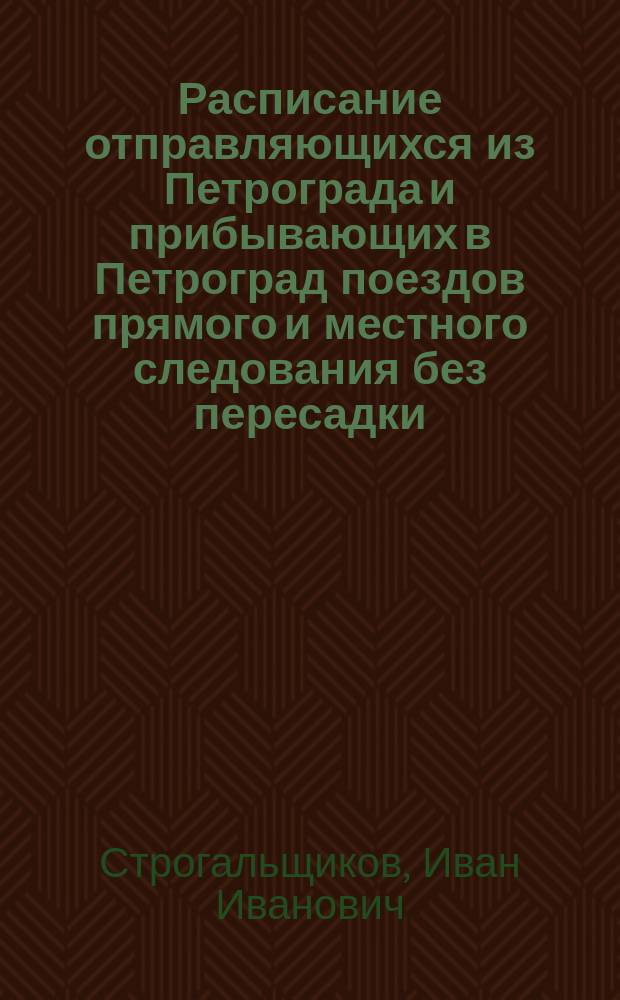 Расписание отправляющихся из Петрограда и прибывающих в Петроград поездов прямого и местного следования без пересадки, с 1 июня 1918 г. : Отправление и прибытие поездов показано по 24-часовому исчислению по петрогр. времени : С указанием стоимости проезда