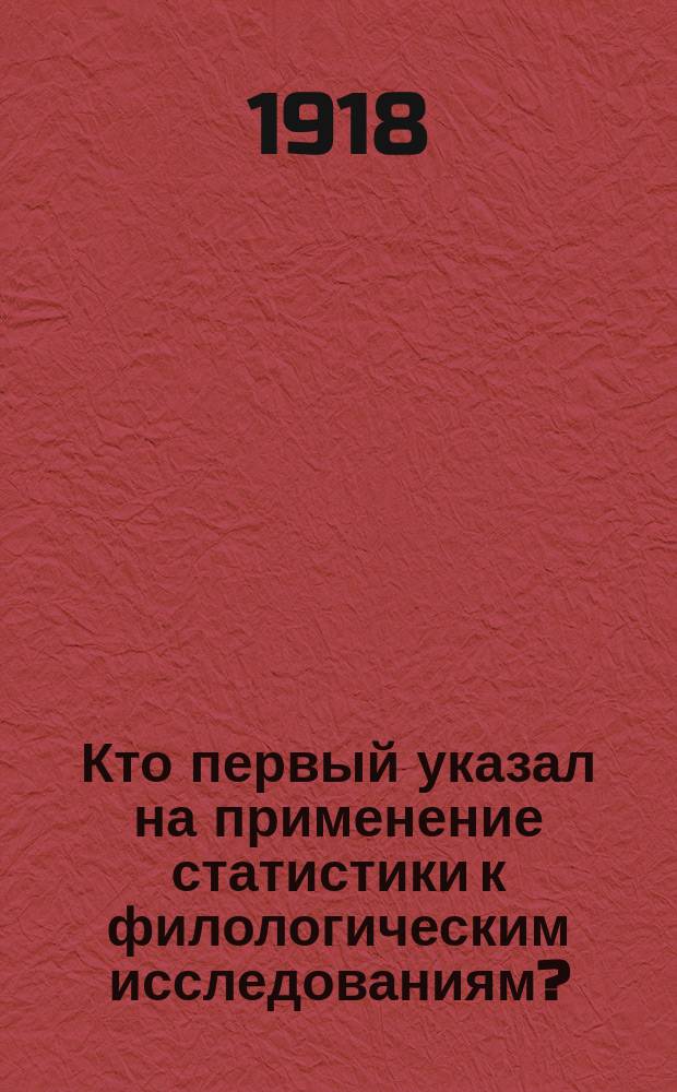 Кто первый указал на применение статистики к филологическим исследованиям? : Долож. в засед. Истор. наук и филологии 18 (5) сент. 1918 г