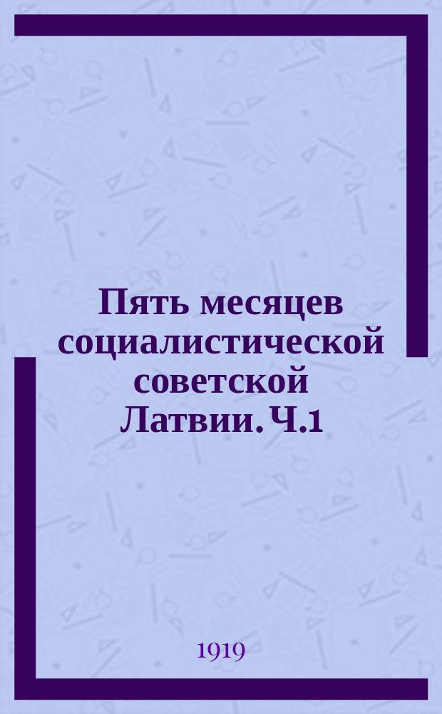 Пять месяцев социалистической советской Латвии. Ч.1 : Сборник статей и заметок